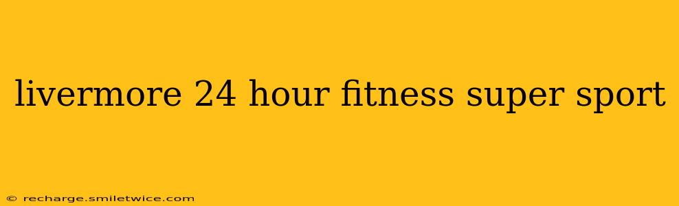 livermore 24 hour fitness super sport