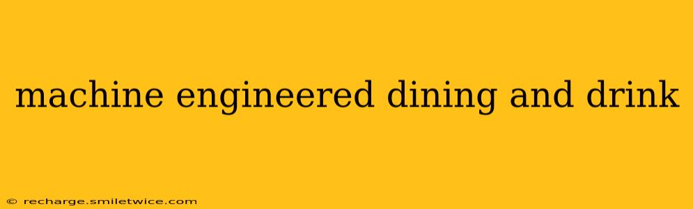 machine engineered dining and drink