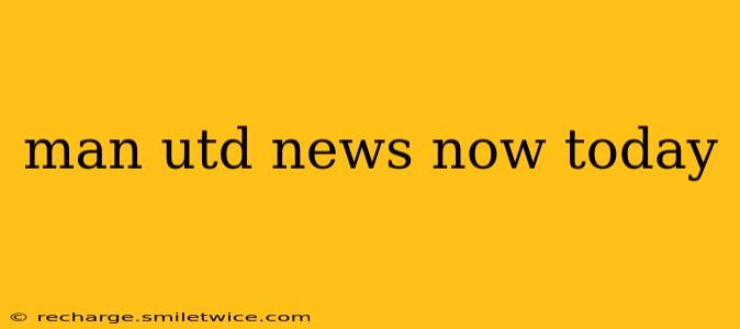 man utd news now today