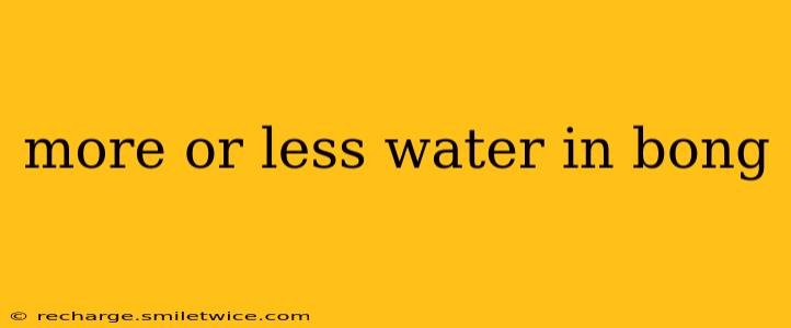 more or less water in bong
