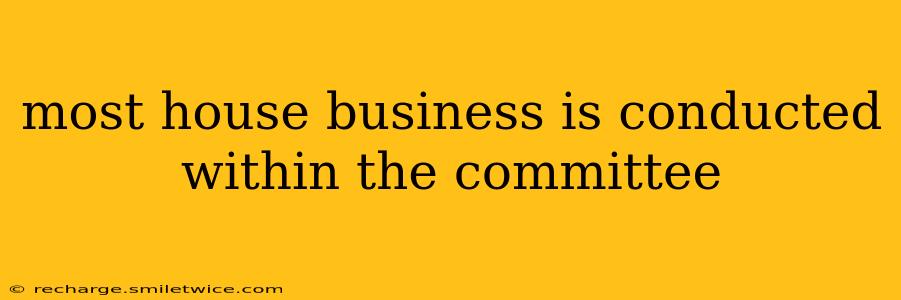 most house business is conducted within the committee