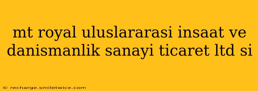 mt royal uluslararasi i̇nsaat ve danismanlik sanayi̇ ti̇caret ltd si̇
