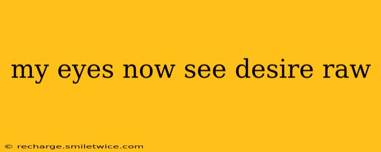 my eyes now see desire raw my eyes now see desire raw