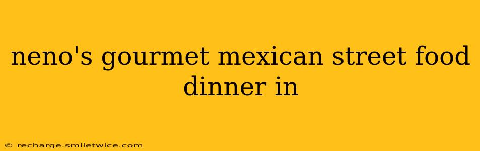 neno's gourmet mexican street food dinner in