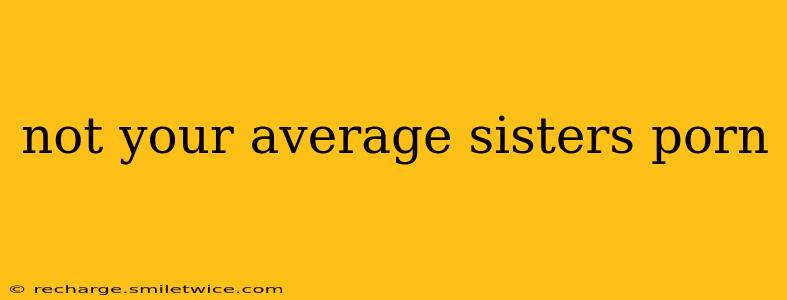 not your average sisters porn not your average sisters porn