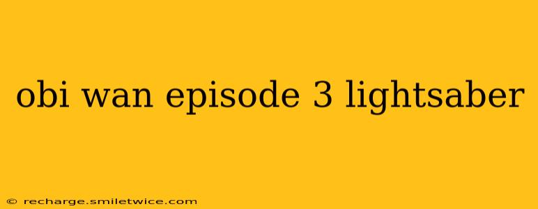 obi wan episode 3 lightsaber