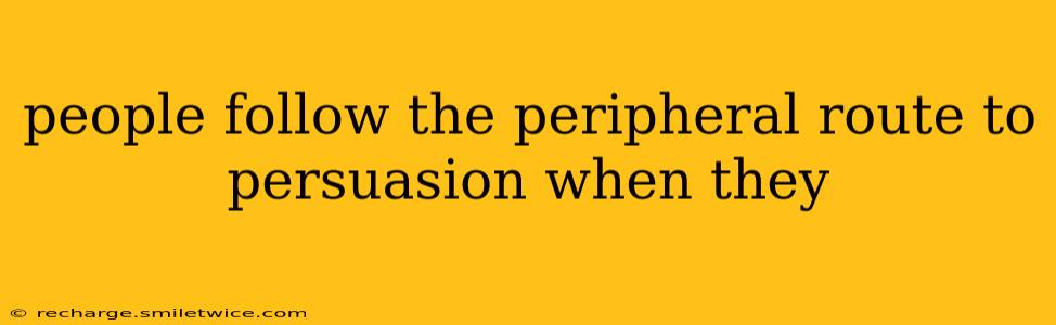 people follow the peripheral route to persuasion when they