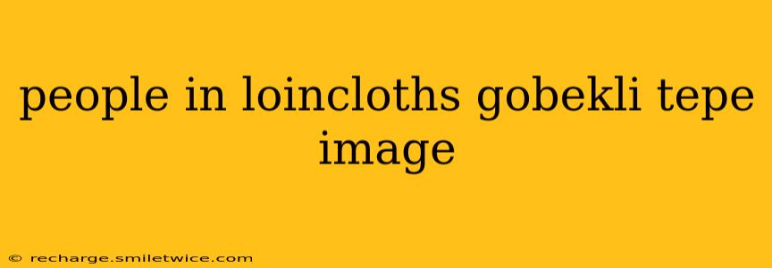 people in loincloths gobekli tepe image