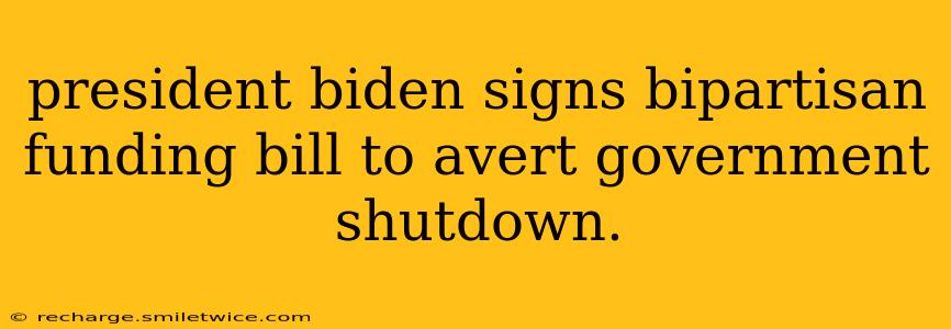 president biden signs bipartisan funding bill to avert government shutdown.