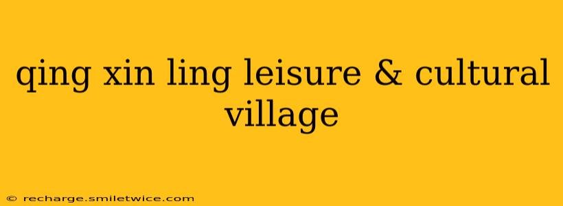 qing xin ling leisure & cultural village