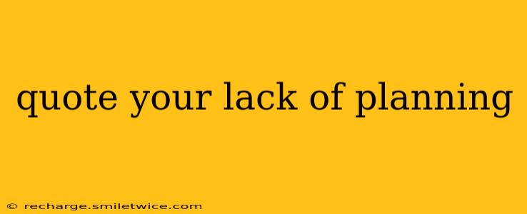 quote your lack of planning