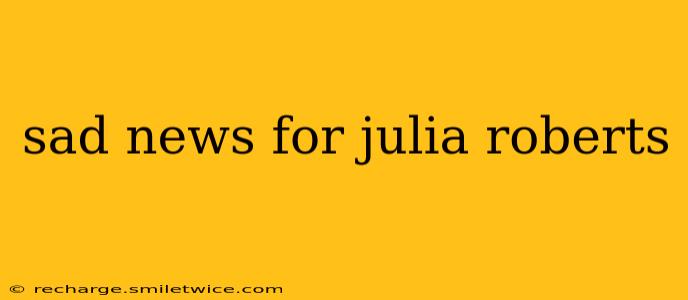 sad news for julia roberts