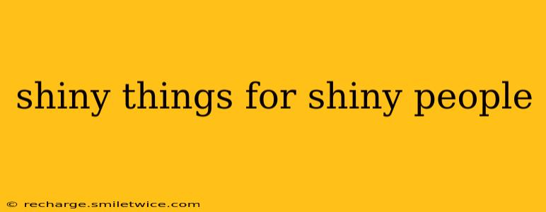 shiny things for shiny people