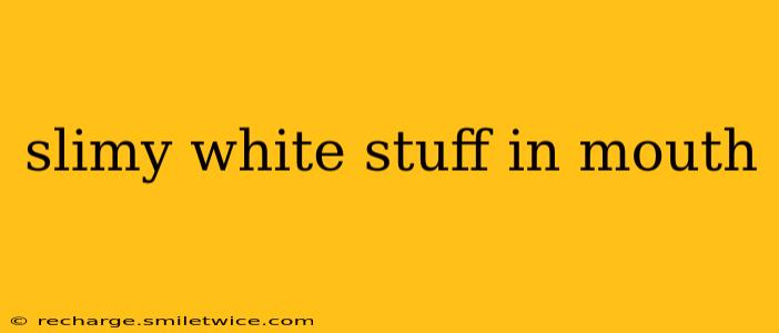 slimy white stuff in mouth