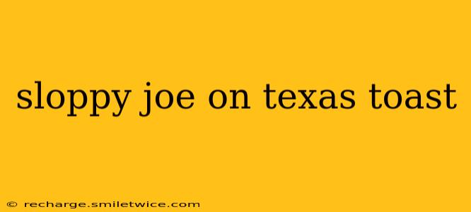 sloppy joe on texas toast