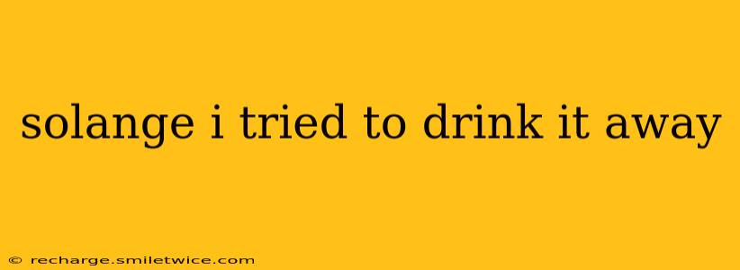 solange i tried to drink it away