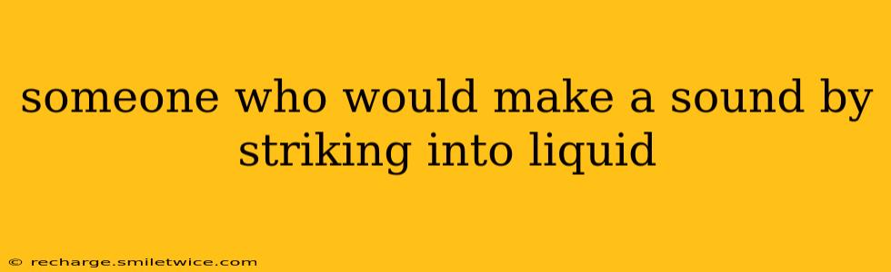 someone who would make a sound by striking into liquid