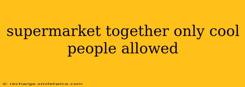 supermarket together only cool people allowed