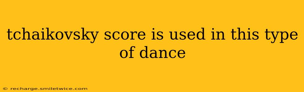 tchaikovsky score is used in this type of dance