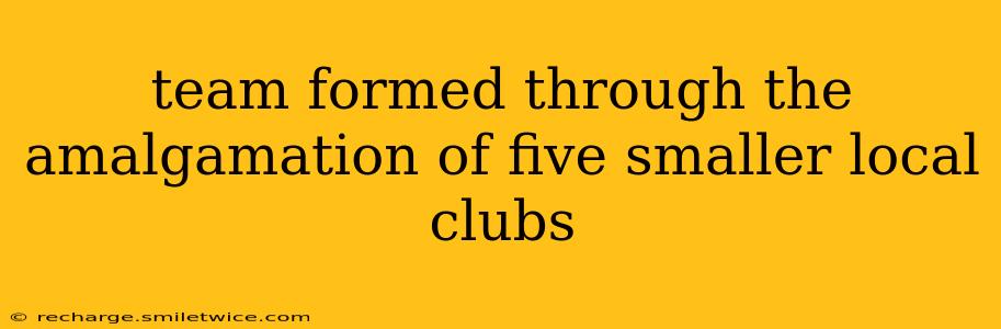 team formed through the amalgamation of five smaller local clubs