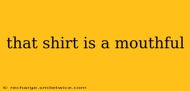 that shirt is a mouthful