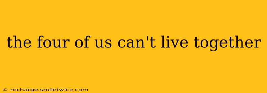 the four of us can't live together