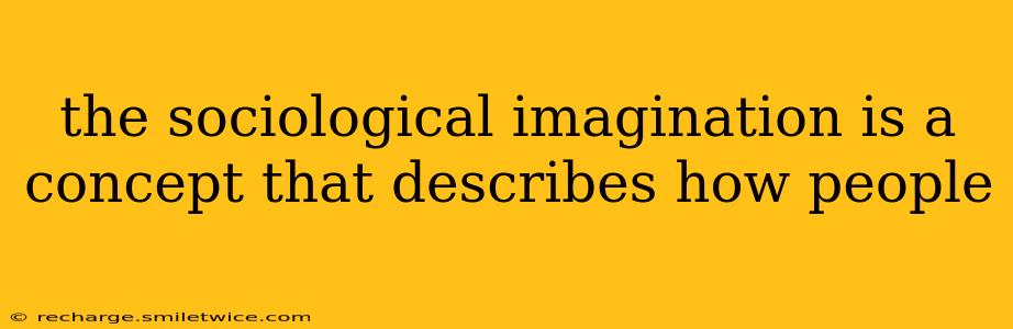 the sociological imagination is a concept that describes how people