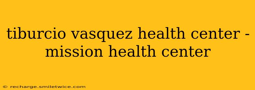 tiburcio vasquez health center - mission health center
