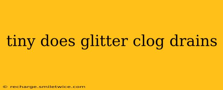 tiny does glitter clog drains