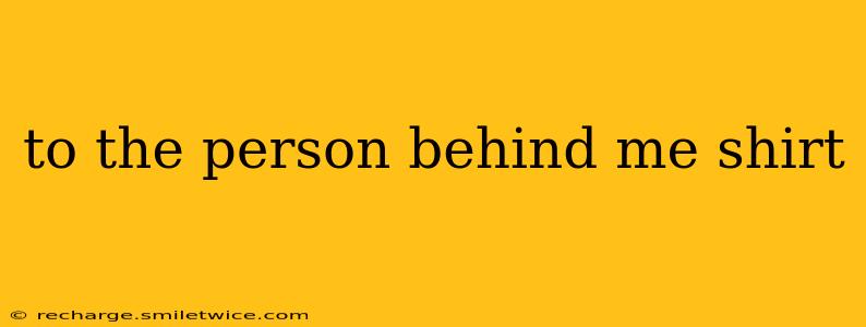 to the person behind me shirt