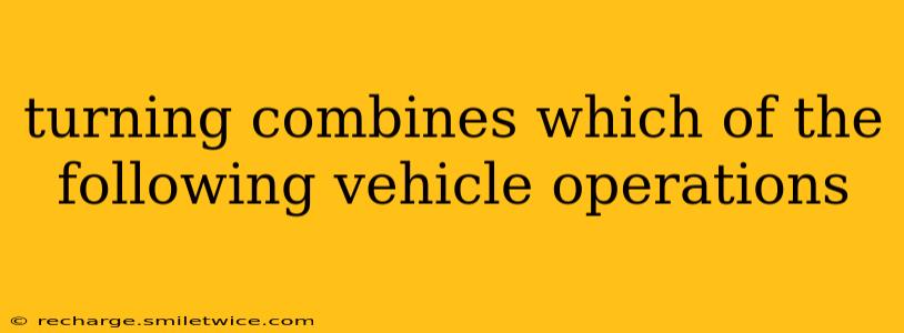 turning combines which of the following vehicle operations
