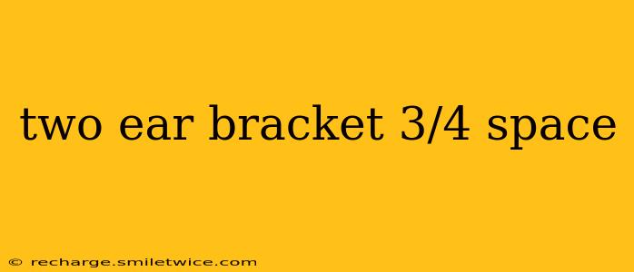 two ear bracket 3/4 space