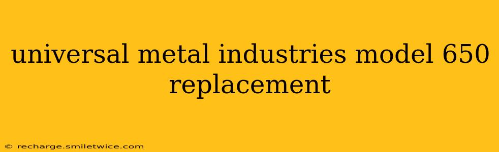 universal metal industries model 650 replacement