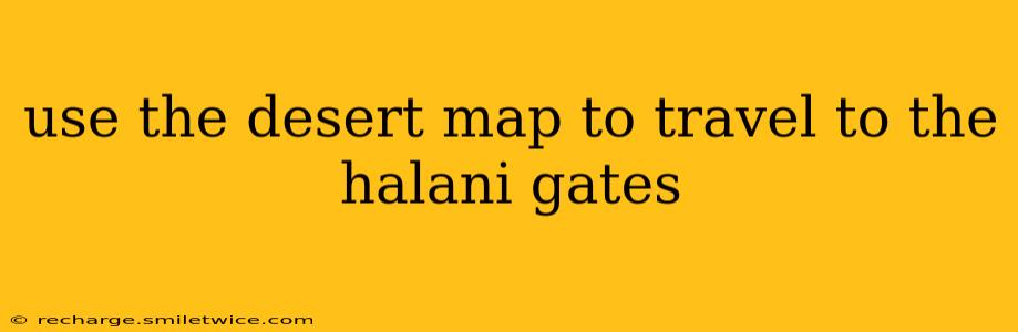use the desert map to travel to the halani gates