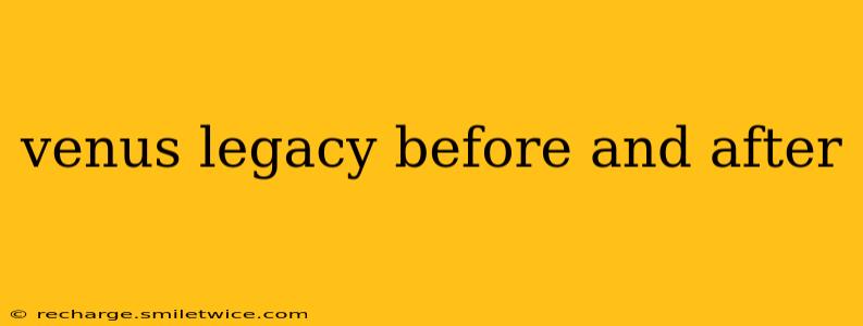 venus legacy before and after