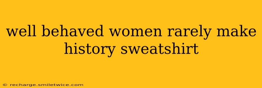 well behaved women rarely make history sweatshirt