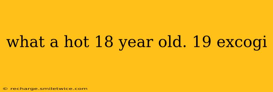 what a hot 18 year old. 19 excogi what a hot 18 year old. 19 excogi