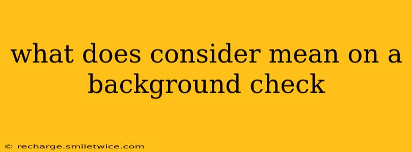 what does consider mean on a background check