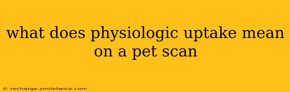 what does physiologic uptake mean on a pet scan