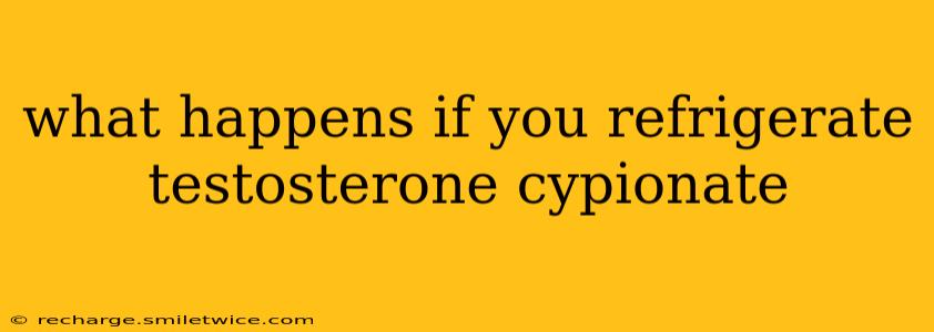 what happens if you refrigerate testosterone cypionate