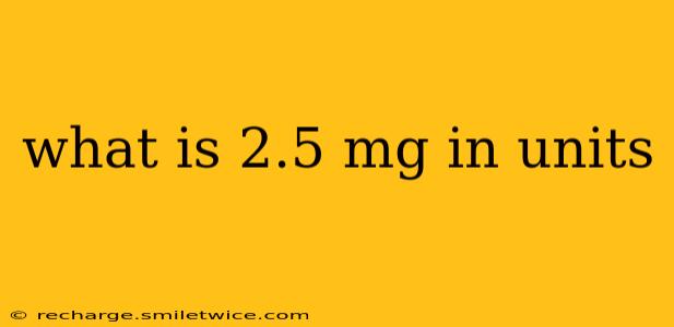 what is 2.5 mg in units
