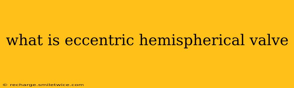 what is eccentric hemispherical valve