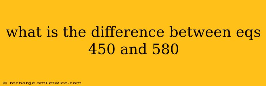 what is the difference between eqs 450 and 580