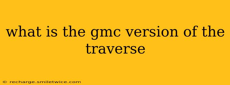 what is the gmc version of the traverse