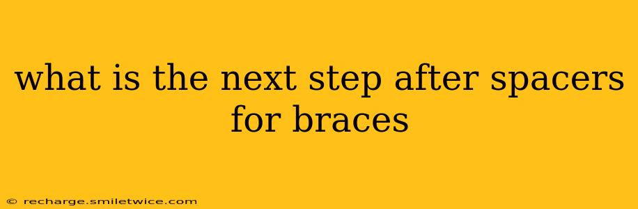 what is the next step after spacers for braces