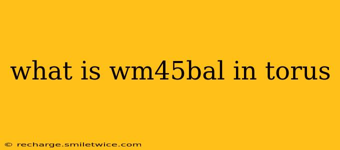 what is wm45bal in torus