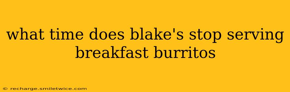 what time does blake's stop serving breakfast burritos