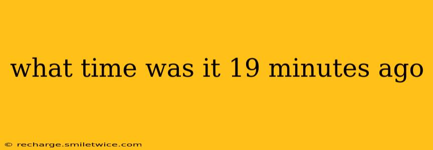 what time was it 19 minutes ago what time was it 19 minutes ago