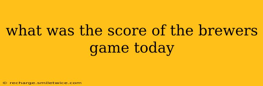 what was the score of the brewers game today what was the score of the brewers game today