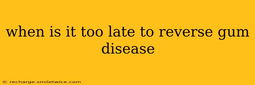 when is it too late to reverse gum disease